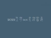 2022辽宁seo怎样收费_地址_电话