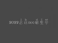 2022吉林seo哪里学_课程_联系电话