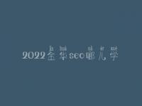 2022金华seo哪儿学_收费_电话