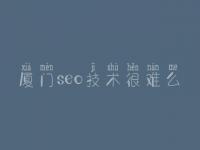 厦门seo技术很难么_seo教程合集