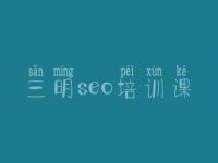 三明seo培训课_seo网站排名优化公司